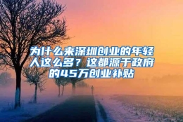 为什么来深圳创业的年轻人这么多？这都源于政府的45万创业补贴