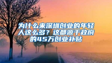 为什么来深圳创业的年轻人这么多？这都源于政府的45万创业补贴