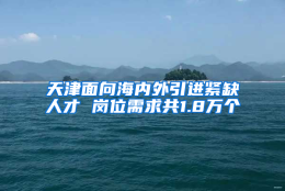 天津面向海内外引进紧缺人才 岗位需求共1.8万个