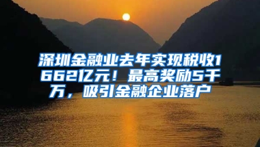 深圳金融业去年实现税收1662亿元！最高奖励5千万，吸引金融企业落户