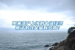 用来落户上海的中级经济师证书含金量有多高？