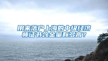 用来落户上海的中级经济师证书含金量有多高？