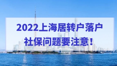 注意！2022上海居转户社保问题要重视，否则落户失败