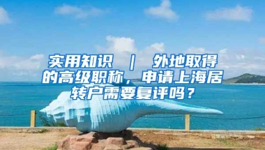 实用知识 ｜ 外地取得的高级职称，申请上海居转户需要复评吗？