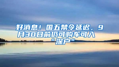 好消息！国五禁令延迟，9月30日前仍可购车可入“深户”