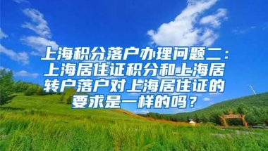 上海积分落户办理问题二：上海居住证积分和上海居转户落户对上海居住证的要求是一样的吗？