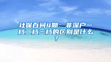 社保百问4期：非深户一档二档三档的区别是什么？