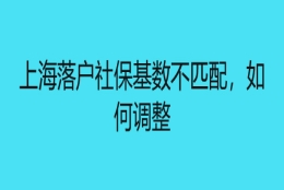 上海落户社保基数不匹配，如何调整