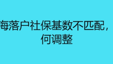 上海落户社保基数不匹配，如何调整