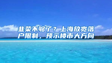 韭菜不够了？上海放宽落户限制，预示楼市大方向