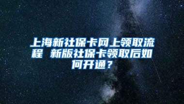 上海新社保卡网上领取流程 新版社保卡领取后如何开通？