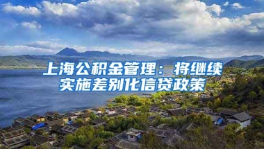 上海公积金管理：将继续实施差别化信贷政策