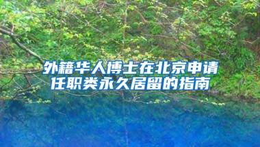 外籍华人博士在北京申请任职类永久居留的指南