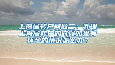 上海居转户问题二：办理上海居转户的时候如果有怀孕的情况怎么办？