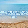 2021办理上海户口的方式：人才引进和居转户属热门