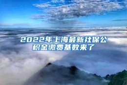 2022年上海最新社保公积金缴费基数来了