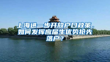 上海进一步开放户口政策，如何发挥应届生优势抢先落户？