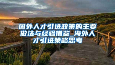 国外人才引进政策的主要做法与经验借鉴_海外人才引进策略思考