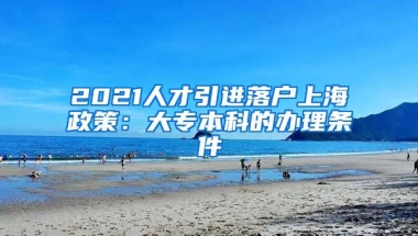 2021人才引进落户上海政策：大专本科的办理条件