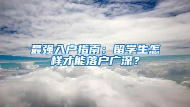 最强入户指南：留学生怎样才能落户广深？