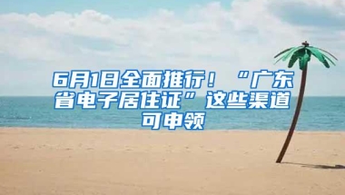 6月1日全面推行！“广东省电子居住证”这些渠道可申领