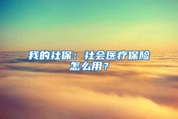 我的社保：社会医疗保险怎么用？