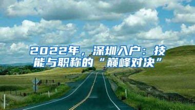 2022年，深圳入户：技能与职称的“巅峰对决”