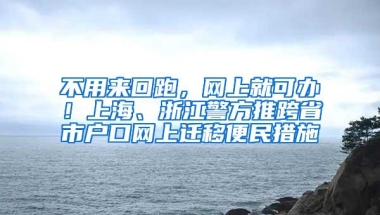 不用来回跑，网上就可办！上海、浙江警方推跨省市户口网上迁移便民措施