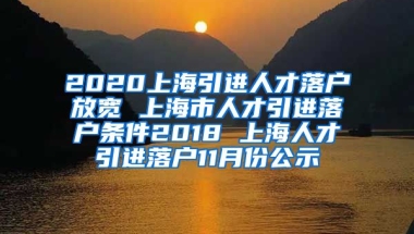 2020上海引进人才落户放宽 上海市人才引进落户条件2018 上海人才引进落户11月份公示