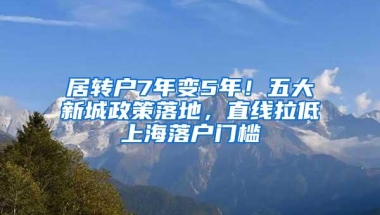 居转户7年变5年！五大新城政策落地，直线拉低上海落户门槛