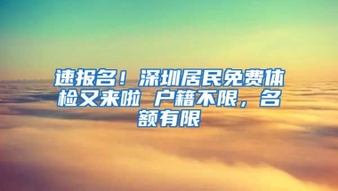 速报名！深圳居民免费体检又来啦 户籍不限，名额有限