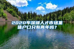 2020年深圳人才市场集体户口只有两年吗？