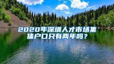 2020年深圳人才市场集体户口只有两年吗？