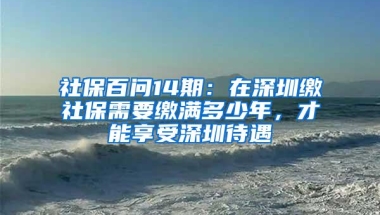 社保百问14期：在深圳缴社保需要缴满多少年，才能享受深圳待遇