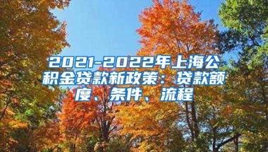 2021-2022年上海公积金贷款新政策：贷款额度、条件、流程