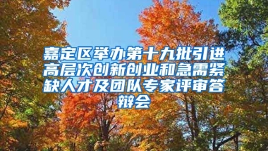 嘉定区举办第十九批引进高层次创新创业和急需紧缺人才及团队专家评审答辩会