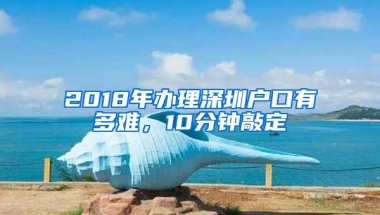 2018年办理深圳户口有多难，10分钟敲定