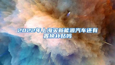 2022年上海买新能源汽车还有置换补贴吗