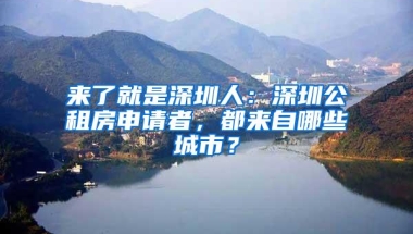 来了就是深圳人：深圳公租房申请者，都来自哪些城市？