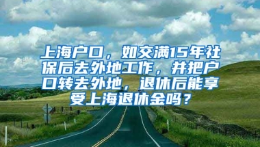 上海户口，如交满15年社保后去外地工作，并把户口转去外地，退休后能享受上海退休金吗？