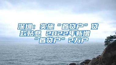 深圳：实施“首贷户”贷款贴息 2022年新增“首贷户”2万户