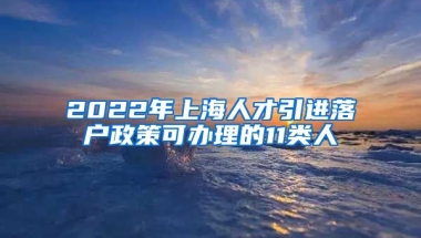 2022年上海人才引进落户政策可办理的11类人