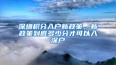 深圳积分入户新政策，新政策到底多少分才可以入深户