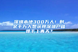 深圳本地300万人！剩余千万人想获得深圳户籍难于上青天？