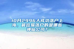 10月2996人成功落户上海，最容易落户的是哪些神仙公司？