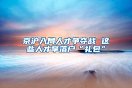 京沪入局人才争夺战 这些人才享落户“礼包”