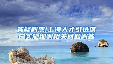 答疑解惑!上海人才引进落户实施细则相关问题解答