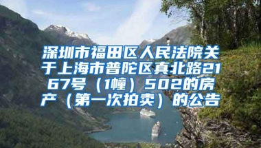 深圳市福田区人民法院关于上海市普陀区真北路2167号（1幢）502的房产（第一次拍卖）的公告