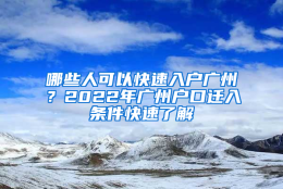 哪些人可以快速入户广州？2022年广州户口迁入条件快速了解