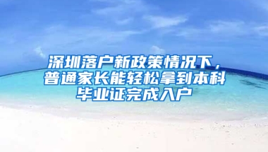 深圳落户新政策情况下，普通家长能轻松拿到本科毕业证完成入户